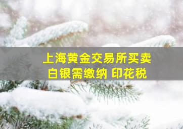 上海黄金交易所买卖白银需缴纳 印花税